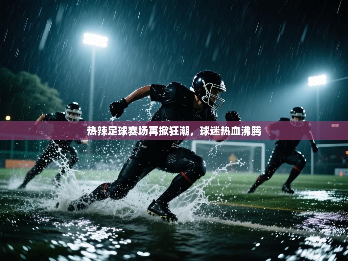 热辣足球赛场再掀狂潮，球迷热血沸腾  第1张
